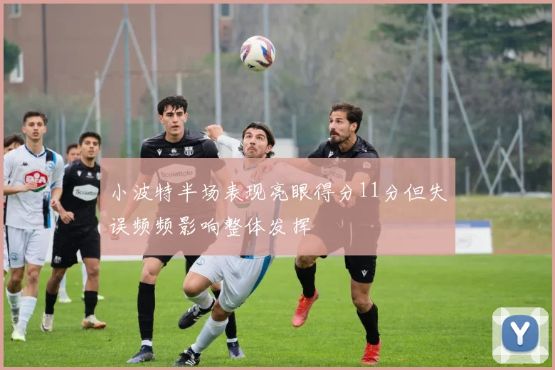 小波特半场表现亮眼得分11分但失误频频影响整体发挥