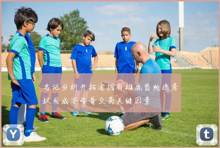 名记分析开拓者拥有雄鹿首轮选秀权或成字母哥交易关键因素