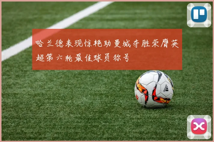 哈兰德表现惊艳助曼城夺胜荣膺英超第六轮最佳球员称号