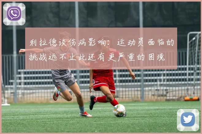 利拉德谈伤病影响：运动员面临的挑战远不止此还有更严重的困境