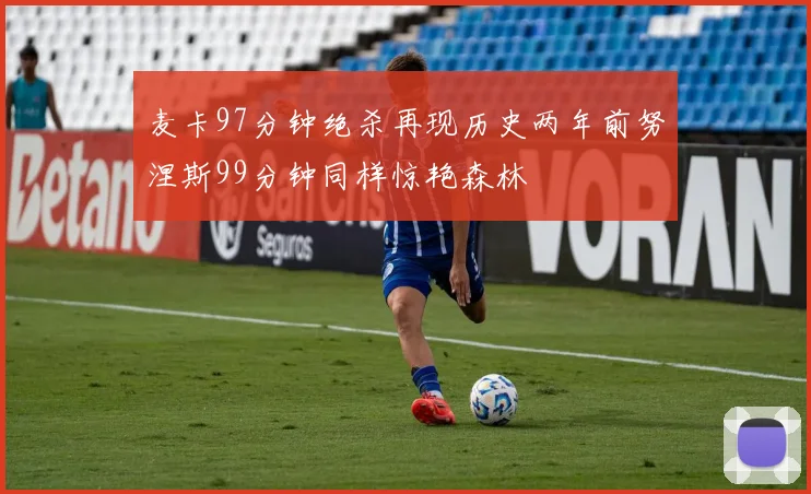 麦卡97分钟绝杀再现历史两年前努涅斯99分钟同样惊艳森林