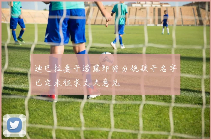 迪巴拉妻子透露即将分娩孩子名字已定未征求丈夫意见