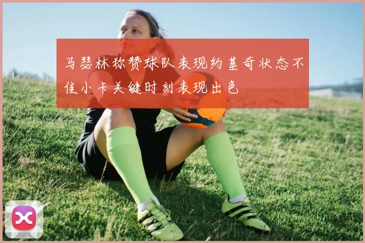 马瑟林称赞球队表现约基奇状态不佳小卡关键时刻表现出色