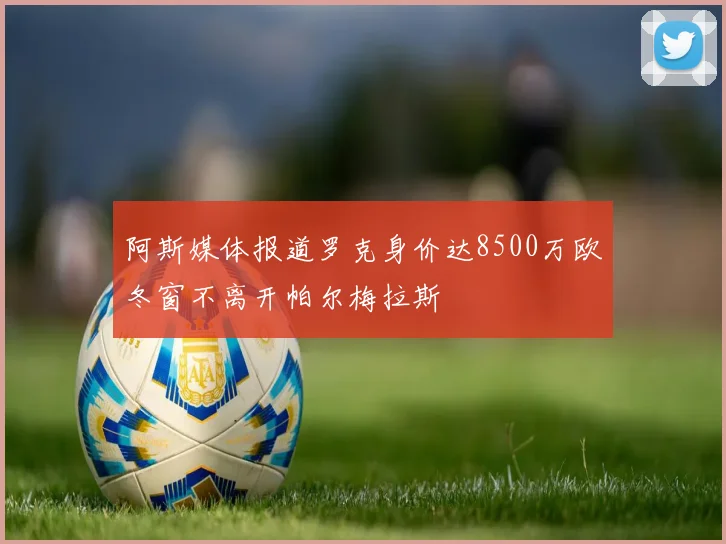 阿斯媒体报道罗克身价达8500万欧冬窗不离开帕尔梅拉斯