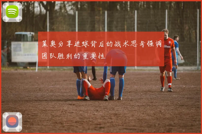 莱奥分享进球背后的战术思考强调团队胜利的重要性