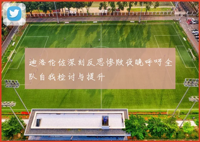 迪洛伦佐深刻反思惨败夜晚呼吁全队自我检讨与提升