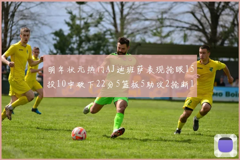 明年状元热门AJ迪班萨表现抢眼15投10中砍下22分5篮板5助攻2抢断1盖帽