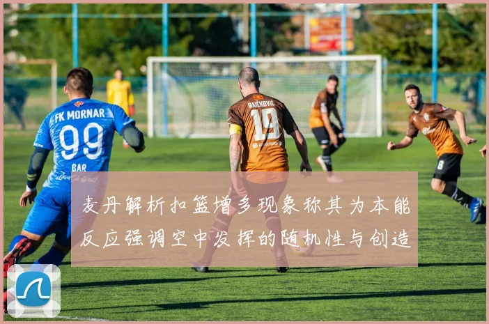 麦丹解析扣篮增多现象称其为本能反应强调空中发挥的随机性与创造力