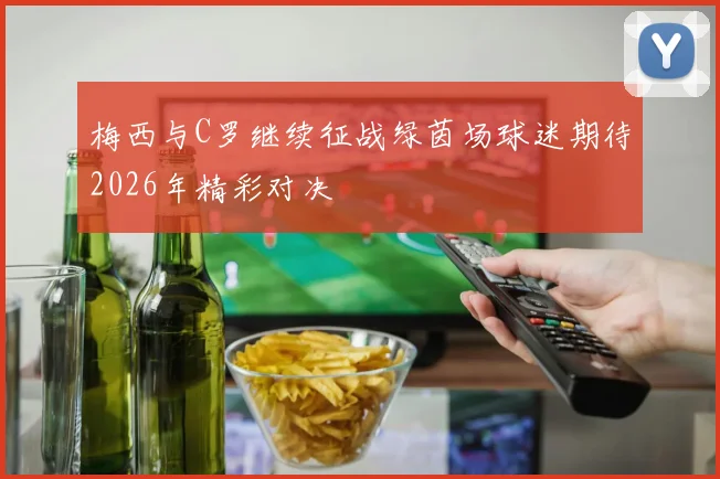 梅西与C罗继续征战绿茵场球迷期待2026年精彩对决
