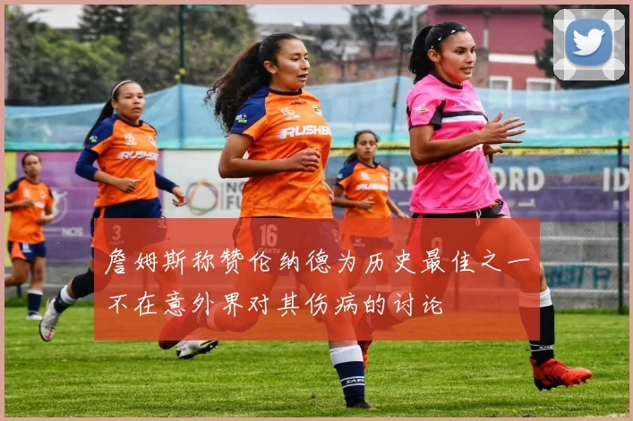 詹姆斯称赞伦纳德为历史最佳之一不在意外界对其伤病的讨论