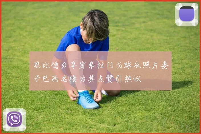 恩比德分享穿弗拉门戈球衣照片妻子巴西名模为其点赞引热议
