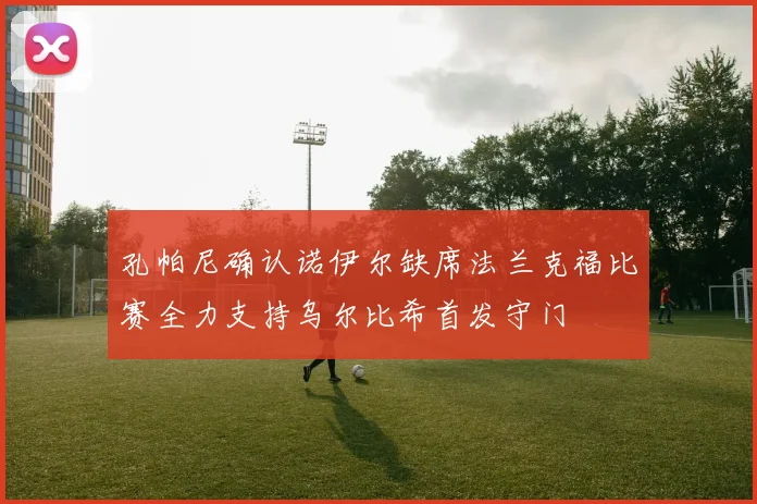 孔帕尼确认诺伊尔缺席法兰克福比赛全力支持乌尔比希首发守门