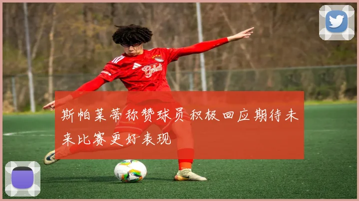 斯帕莱蒂称赞球员积极回应期待未来比赛更好表现