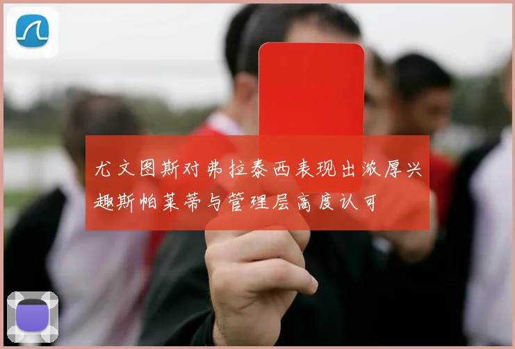 尤文图斯对弗拉泰西表现出浓厚兴趣斯帕莱蒂与管理层高度认可