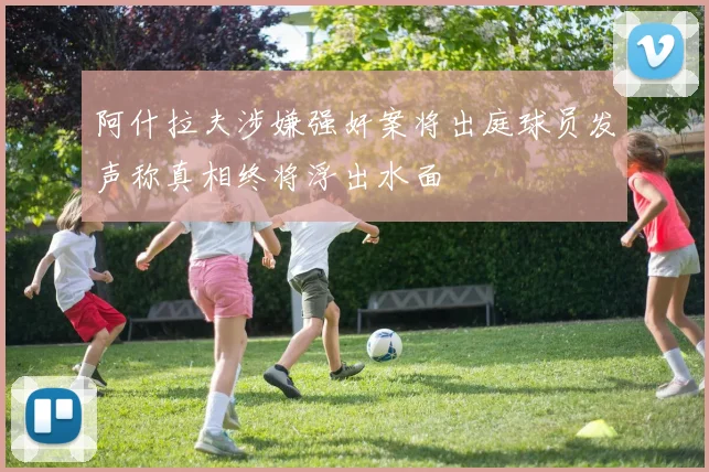 阿什拉夫涉嫌强奸案将出庭球员发声称真相终将浮出水面