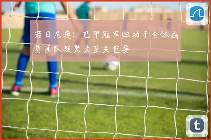 若日尼奥：巴甲冠军归功于全体成员团队凝聚力至关重要