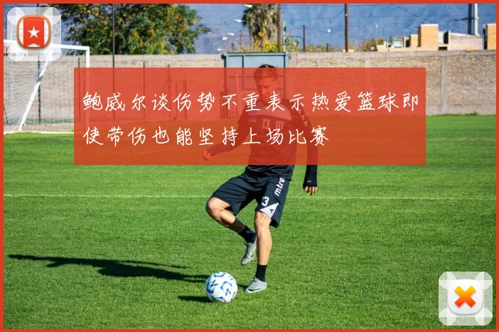 鲍威尔谈伤势不重表示热爱篮球即使带伤也能坚持上场比赛