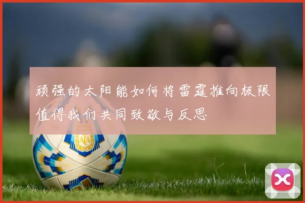 顽强的太阳能如何将雷霆推向极限值得我们共同致敬与反思