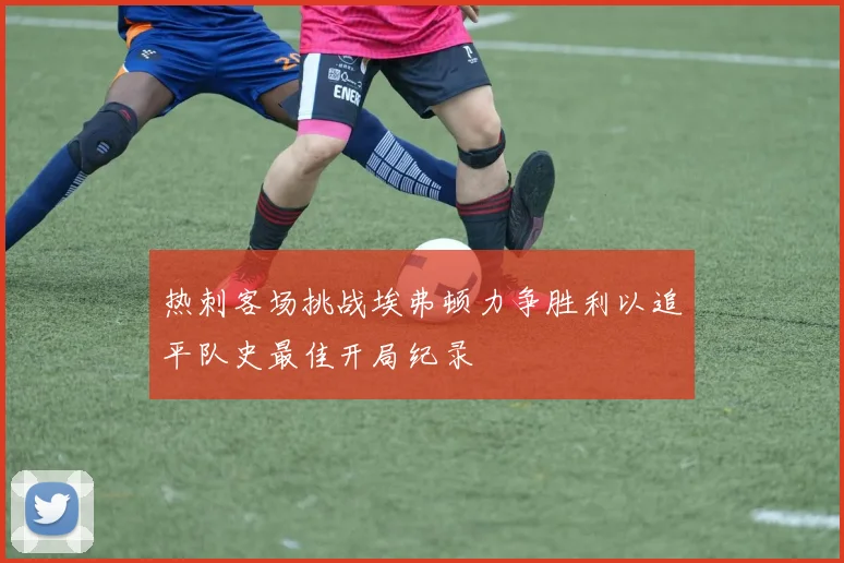 热刺客场挑战埃弗顿力争胜利以追平队史最佳开局纪录