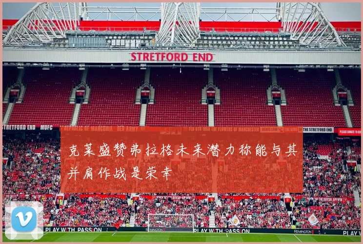 克莱盛赞弗拉格未来潜力称能与其并肩作战是荣幸