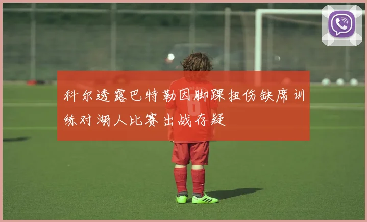 科尔透露巴特勒因脚踝扭伤缺席训练对湖人比赛出战存疑