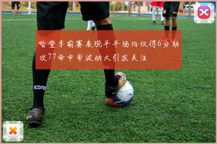 哈登季前赛表现平平场均仅得6分助攻77命中率波动大引发关注