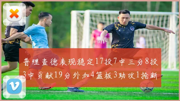 普理查德表现稳定17投7中三分8投3中贡献19分外加4篮板3助攻1抢断