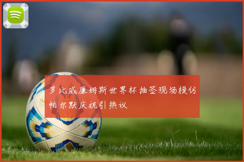 罗比威廉姆斯世界杯抽签现场模仿帕尔默庆祝引热议