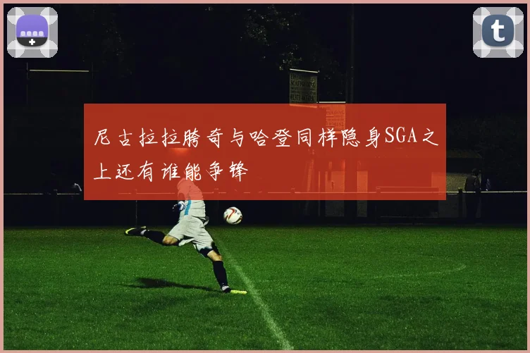 尼古拉拉胯奇与哈登同样隐身SGA之上还有谁能争锋