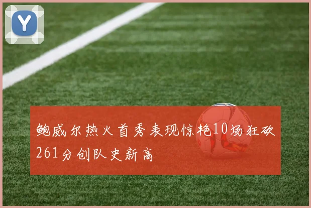 鲍威尔热火首秀表现惊艳10场狂砍261分创队史新高