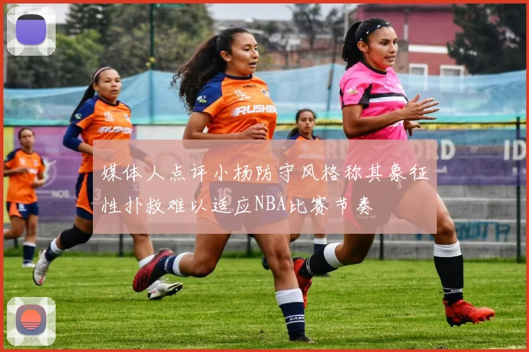 媒体人点评小杨防守风格称其象征性扑救难以适应NBA比赛节奏