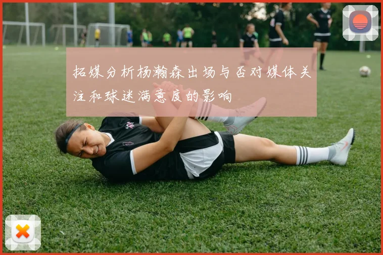 拓媒分析杨瀚森出场与否对媒体关注和球迷满意度的影响