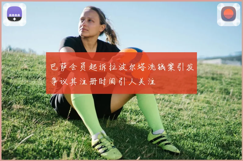 巴萨会员起诉拉波尔塔洗钱案引发争议其注册时间引人关注