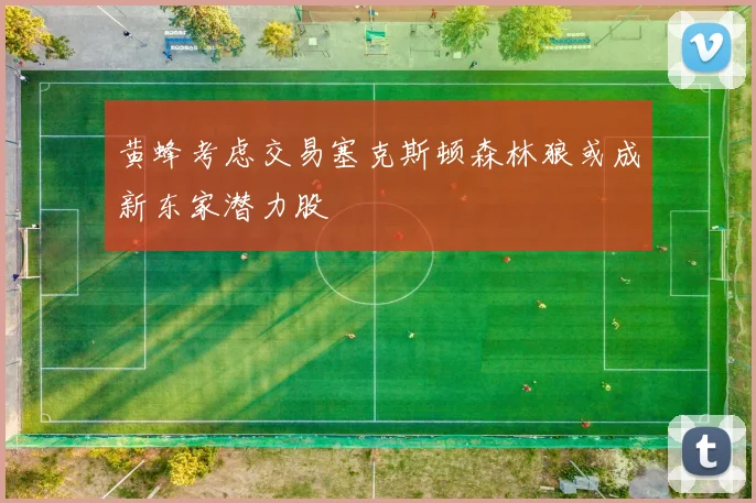 黄蜂考虑交易塞克斯顿森林狼或成新东家潜力股