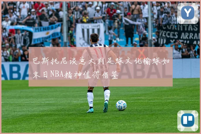 巴斯托尼谈意大利足球文化输球如末日NBA精神值得借鉴