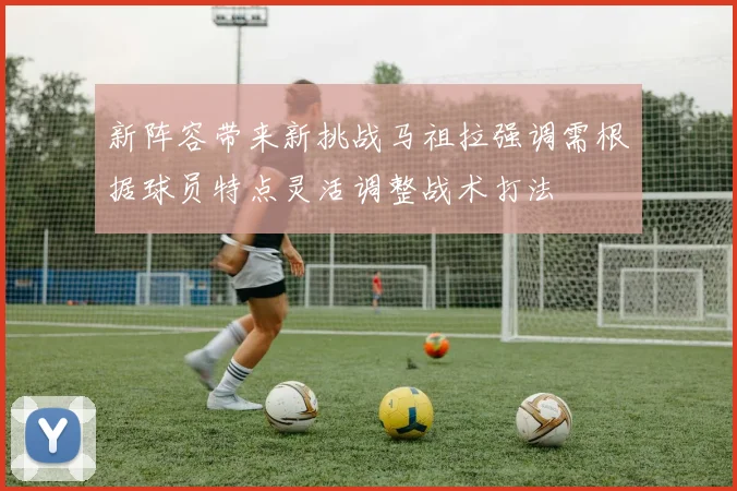 新阵容带来新挑战马祖拉强调需根据球员特点灵活调整战术打法