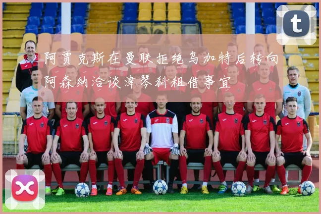 阿贾克斯在曼联拒绝乌加特后转向阿森纳洽谈津琴科租借事宜
