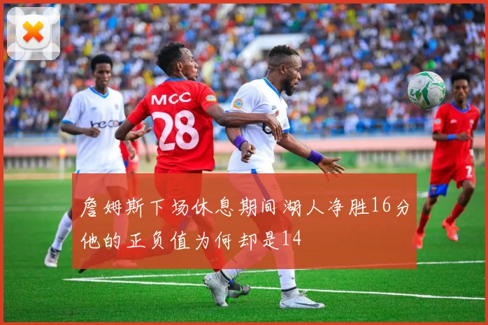 詹姆斯下场休息期间湖人净胜16分他的正负值为何却是14
