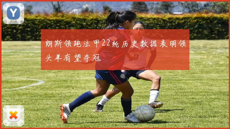朗斯领跑法甲22轮历史数据表明领头羊有望夺冠