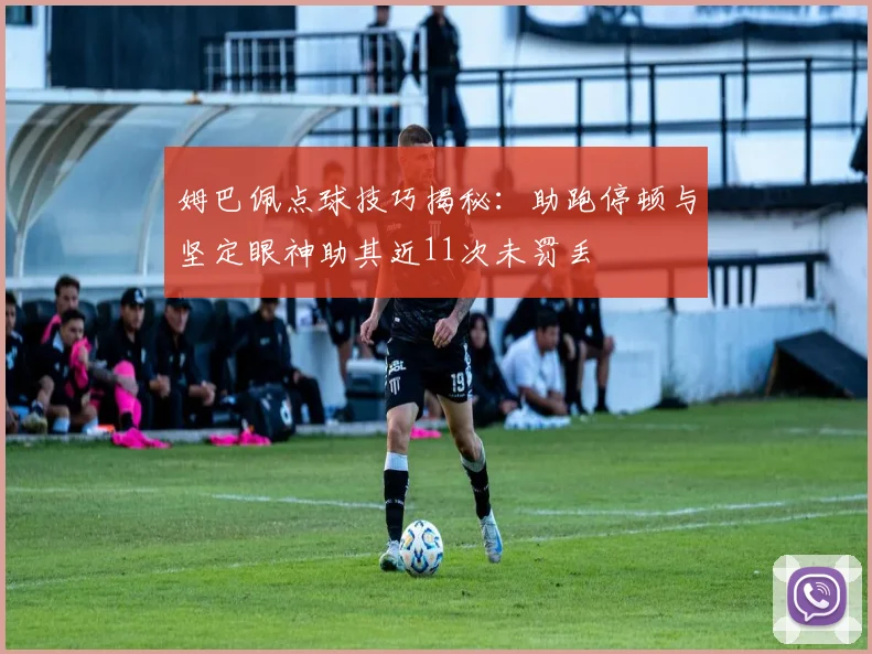 姆巴佩点球技巧揭秘：助跑停顿与坚定眼神助其近11次未罚丢