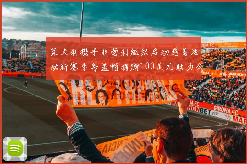 莱夫利携手非营利组织启动慈善活动新赛季每盖帽捐赠100美元助力公益