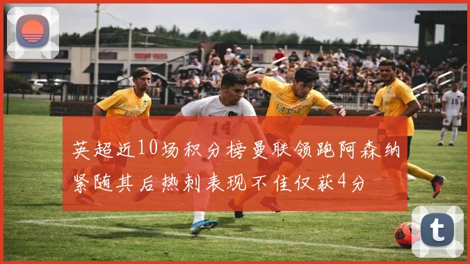 英超近10场积分榜曼联领跑阿森纳紧随其后热刺表现不佳仅获4分