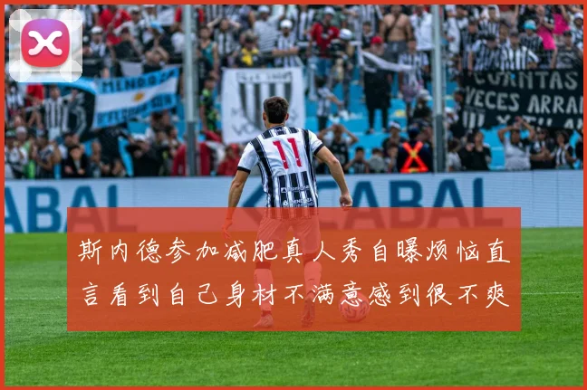 斯内德参加减肥真人秀自曝烦恼直言看到自己身材不满意感到很不爽