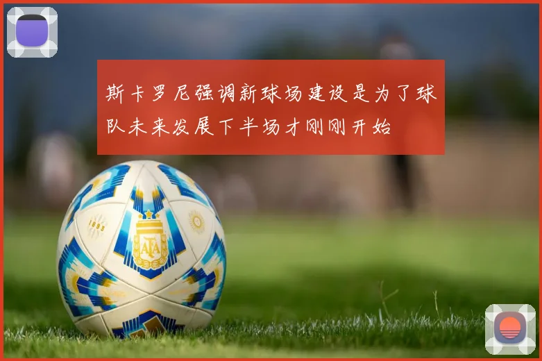 斯卡罗尼强调新球场建设是为了球队未来发展下半场才刚刚开始