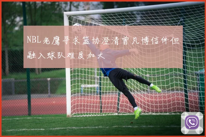 NBL老鹰寻求篮协澄清曾凡博信件但融入球队难度加大