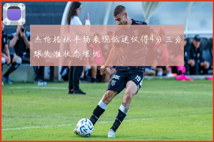杰伦格林半场表现低迷仅得4分三分球失准状态堪忧