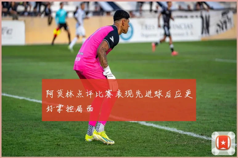 阿莫林点评比赛表现先进球后应更好掌控局面