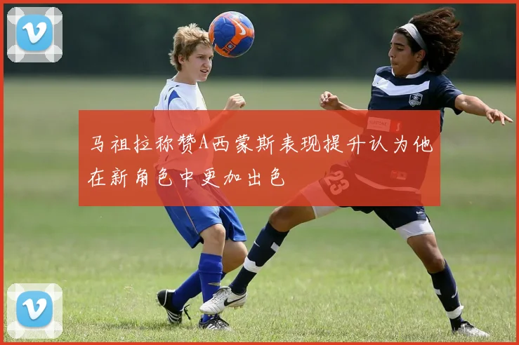 马祖拉称赞A西蒙斯表现提升认为他在新角色中更加出色
