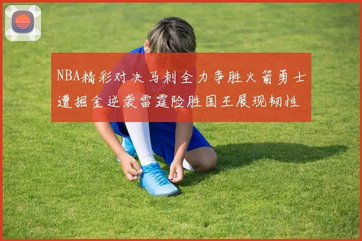 NBA精彩对决马刺全力争胜火箭勇士遭掘金逆袭雷霆险胜国王展现韧性