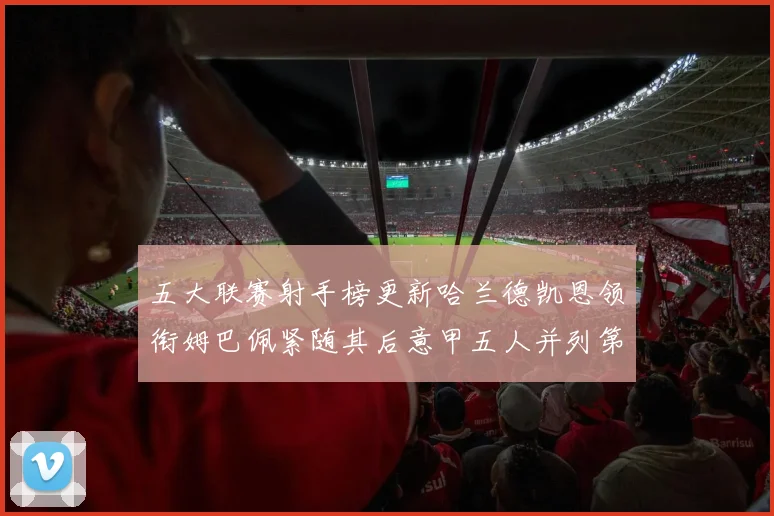 五大联赛射手榜更新哈兰德凯恩领衔姆巴佩紧随其后意甲五人并列第1
